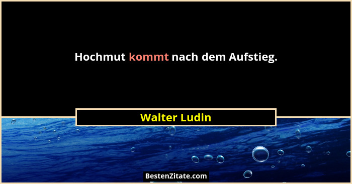 Hochmut kommt nach dem Aufstieg.... - Walter Ludin