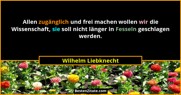 Allen zugänglich und frei machen wollen wir die Wissenschaft, sie soll nicht länger in Fesseln geschlagen werden.... - Wilhelm Liebknecht