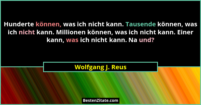 Hunderte können, was ich nicht kann. Tausende können, was ich nicht kann. Millionen können, was ich nicht kann. Einer kann, was ich... - Wolfgang J. Reus