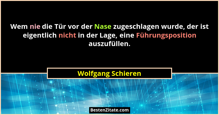 Wem nie die Tür vor der Nase zugeschlagen wurde, der ist eigentlich nicht in der Lage, eine Führungsposition auszufüllen.... - Wolfgang Schieren