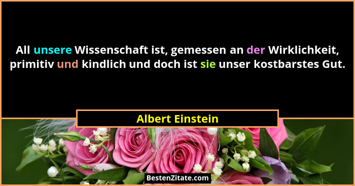 All unsere Wissenschaft ist, gemessen an der Wirklichkeit, primitiv und kindlich und doch ist sie unser kostbarstes Gut.... - Albert Einstein