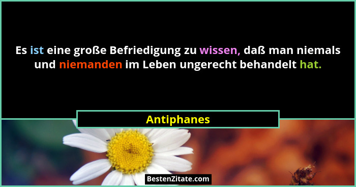Es ist eine große Befriedigung zu wissen, daß man niemals und niemanden im Leben ungerecht behandelt hat.... - Antiphanes