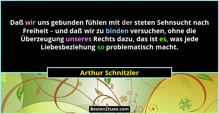 Daß wir uns gebunden fühlen mit der steten Sehnsucht nach Freiheit – und daß wir zu binden versuchen, ohne die Überzeugung unseres... - Arthur Schnitzler