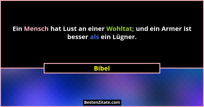 Ein Mensch hat Lust an einer Wohltat; und ein Armer ist besser als ein Lügner.... - Bibel