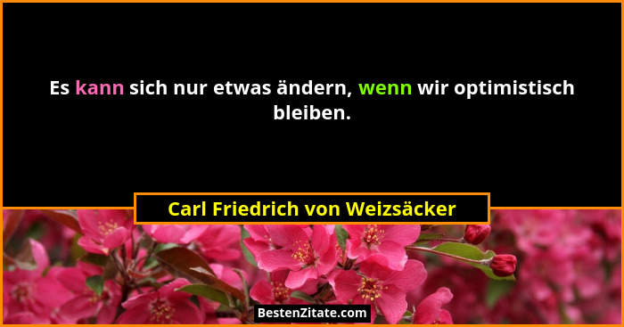 Es kann sich nur etwas ändern, wenn wir optimistisch bleiben.... - Carl Friedrich von Weizsäcker