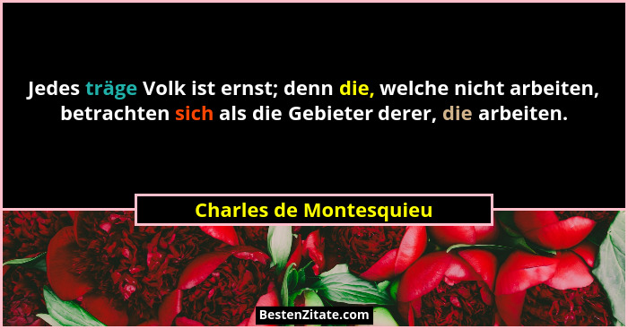 Jedes träge Volk ist ernst; denn die, welche nicht arbeiten, betrachten sich als die Gebieter derer, die arbeiten.... - Charles de Montesquieu