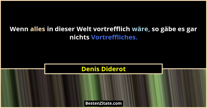 Wenn alles in dieser Welt vortrefflich wäre, so gäbe es gar nichts Vortreffliches.... - Denis Diderot