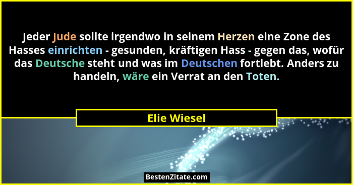 Jeder Jude sollte irgendwo in seinem Herzen eine Zone des Hasses einrichten - gesunden, kräftigen Hass - gegen das, wofür das Deutsche s... - Elie Wiesel