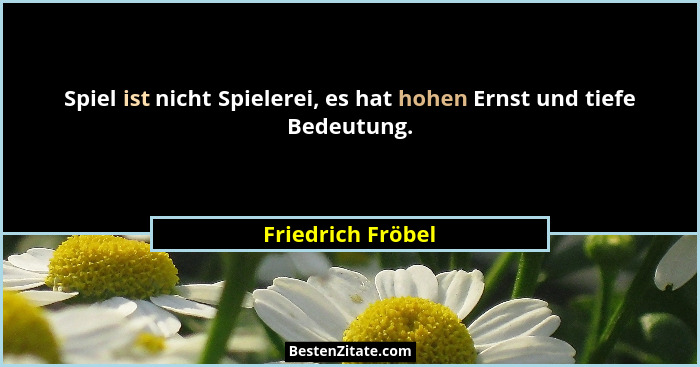 Spiel ist nicht Spielerei, es hat hohen Ernst und tiefe Bedeutung.... - Friedrich Fröbel
