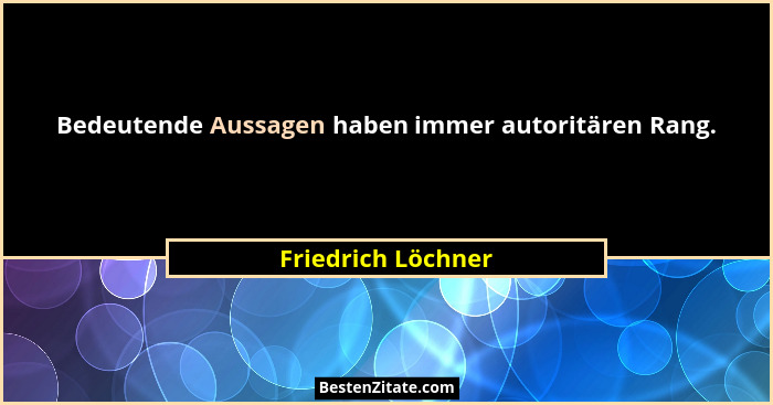 Bedeutende Aussagen haben immer autoritären Rang.... - Friedrich Löchner