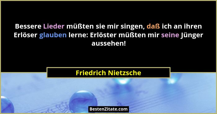 Bessere Lieder müßten sie mir singen, daß ich an ihren Erlöser glauben lerne: Erlöster müßten mir seine Jünger aussehen!... - Friedrich Nietzsche