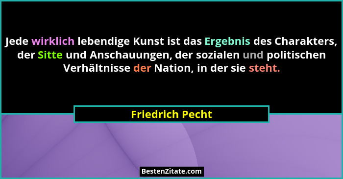 Jede wirklich lebendige Kunst ist das Ergebnis des Charakters, der Sitte und Anschauungen, der sozialen und politischen Verhältnisse... - Friedrich Pecht