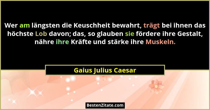 Wer am längsten die Keuschheit bewahrt, trägt bei ihnen das höchste Lob davon; das, so glauben sie fördere ihre Gestalt, nähre i... - Gaius Julius Caesar