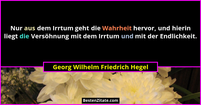Nur aus dem Irrtum geht die Wahrheit hervor, und hierin liegt die Versöhnung mit dem Irrtum und mit der Endlichkeit.... - Georg Wilhelm Friedrich Hegel