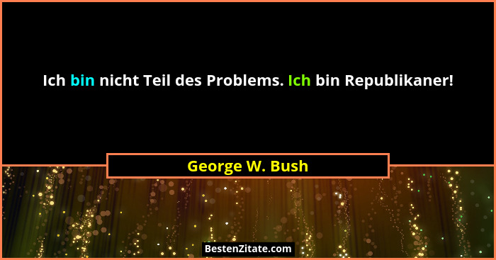 Ich bin nicht Teil des Problems. Ich bin Republikaner!... - George W. Bush
