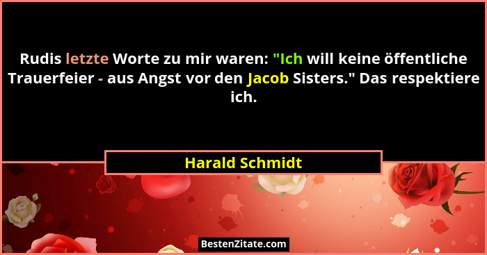 Rudis letzte Worte zu mir waren: "Ich will keine öffentliche Trauerfeier - aus Angst vor den Jacob Sisters." Das respektiere... - Harald Schmidt