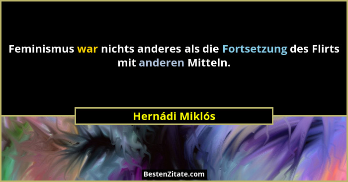 Feminismus war nichts anderes als die Fortsetzung des Flirts mit anderen Mitteln.... - Hernádi Miklós
