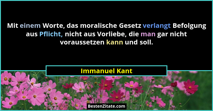 Mit einem Worte, das moralische Gesetz verlangt Befolgung aus Pflicht, nicht aus Vorliebe, die man gar nicht voraussetzen kann und sol... - Immanuel Kant