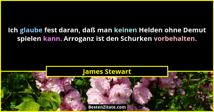 Ich glaube fest daran, daß man keinen Helden ohne Demut spielen kann. Arroganz ist den Schurken vorbehalten.... - James Stewart
