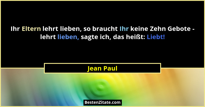 Ihr Eltern lehrt lieben, so braucht Ihr keine Zehn Gebote - lehrt lieben, sagte ich, das heißt: Liebt!... - Jean Paul