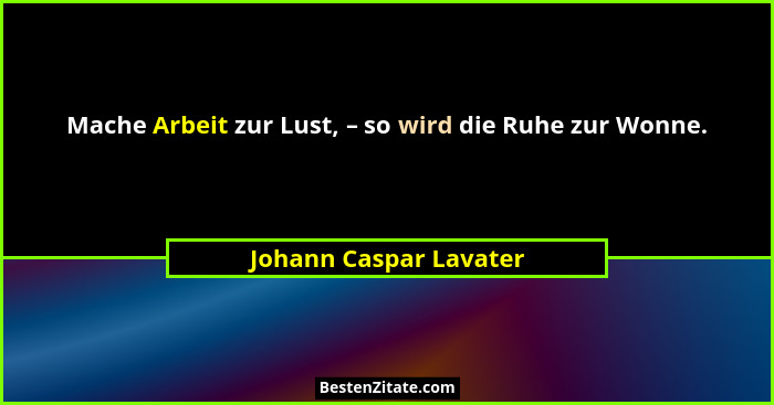 Mache Arbeit zur Lust, – so wird die Ruhe zur Wonne.... - Johann Caspar Lavater