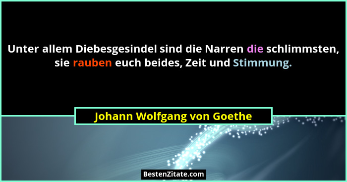 Unter allem Diebesgesindel sind die Narren die schlimmsten, sie rauben euch beides, Zeit und Stimmung.... - Johann Wolfgang von Goethe