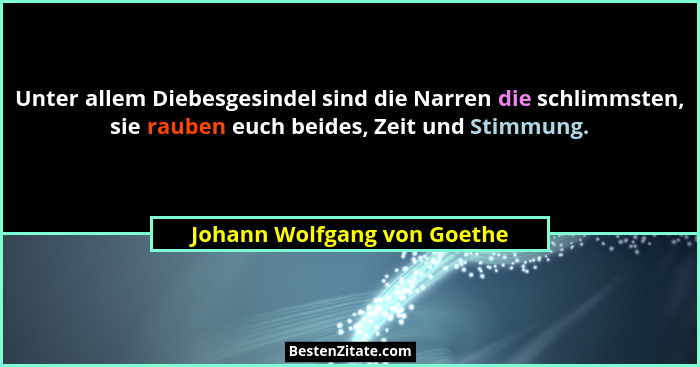 Unter allem Diebesgesindel sind die Narren die schlimmsten, sie rauben euch beides, Zeit und Stimmung.... - Johann Wolfgang von Goethe