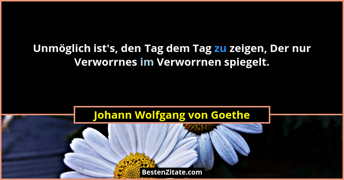 Unmöglich ist's, den Tag dem Tag zu zeigen, Der nur Verworrnes im Verworrnen spiegelt.... - Johann Wolfgang von Goethe