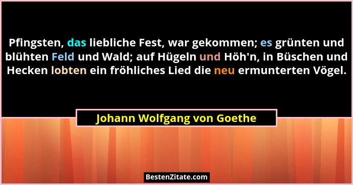 Pfingsten, das liebliche Fest, war gekommen; es grünten und blühten Feld und Wald; auf Hügeln und Höh'n, in Büschen u... - Johann Wolfgang von Goethe