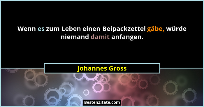 Wenn es zum Leben einen Beipackzettel gäbe, würde niemand damit anfangen.... - Johannes Gross