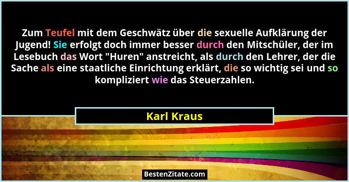 Zum Teufel mit dem Geschwätz über die sexuelle Aufklärung der Jugend! Sie erfolgt doch immer besser durch den Mitschüler, der im Lesebuch... - Karl Kraus