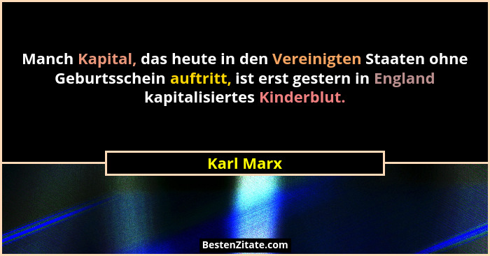 Manch Kapital, das heute in den Vereinigten Staaten ohne Geburtsschein auftritt, ist erst gestern in England kapitalisiertes Kinderblut.... - Karl Marx