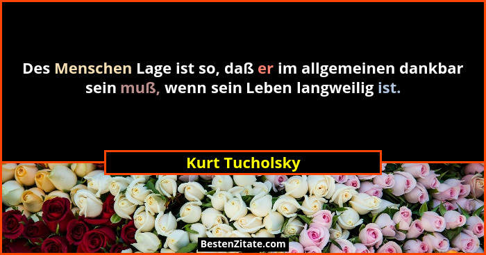 Des Menschen Lage ist so, daß er im allgemeinen dankbar sein muß, wenn sein Leben langweilig ist.... - Kurt Tucholsky