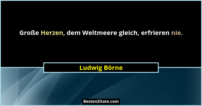 Große Herzen, dem Weltmeere gleich, erfrieren nie.... - Ludwig Börne