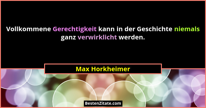 Vollkommene Gerechtigkeit kann in der Geschichte niemals ganz verwirklicht werden.... - Max Horkheimer