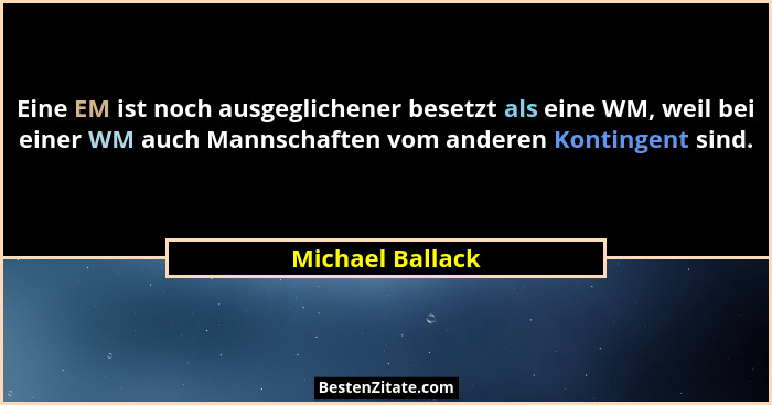 Eine EM ist noch ausgeglichener besetzt als eine WM, weil bei einer WM auch Mannschaften vom anderen Kontingent sind.... - Michael Ballack