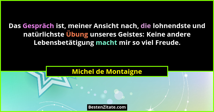 Das Gespräch ist, meiner Ansicht nach, die lohnendste und natürlichste Übung unseres Geistes: Keine andere Lebensbetätigung mach... - Michel de Montaigne