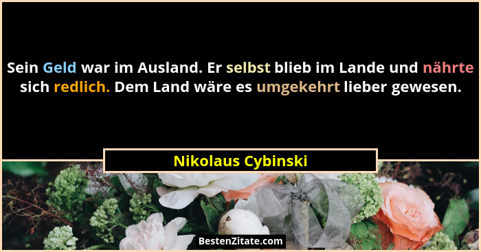 Sein Geld war im Ausland. Er selbst blieb im Lande und nährte sich redlich. Dem Land wäre es umgekehrt lieber gewesen.... - Nikolaus Cybinski