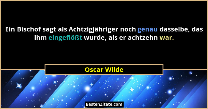 Ein Bischof sagt als Achtzigjähriger noch genau dasselbe, das ihm eingeflößt wurde, als er achtzehn war.... - Oscar Wilde