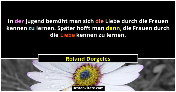 In der Jugend bemüht man sich die Liebe durch die Frauen kennen zu lernen. Später hofft man dann, die Frauen durch die Liebe kennen... - Roland Dorgelès