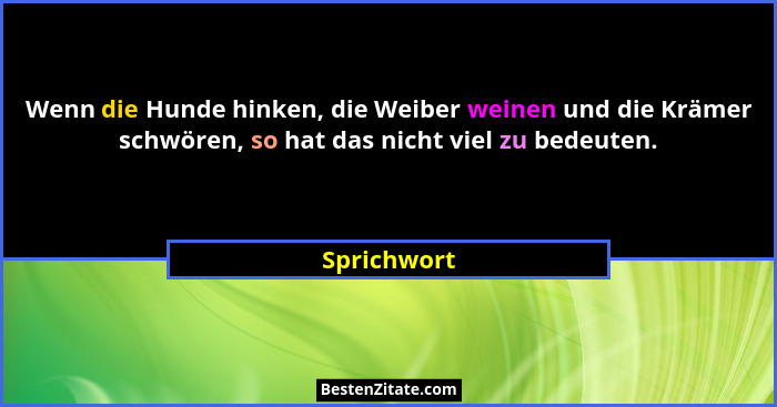Wenn die Hunde hinken, die Weiber weinen und die Krämer schwören, so hat das nicht viel zu bedeuten.... - Sprichwort