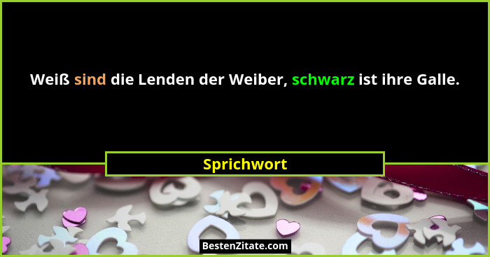 Weiß sind die Lenden der Weiber, schwarz ist ihre Galle.... - Sprichwort