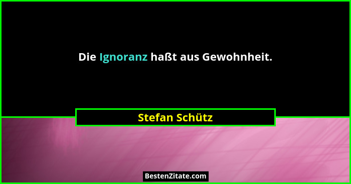Die Ignoranz haßt aus Gewohnheit.... - Stefan Schütz