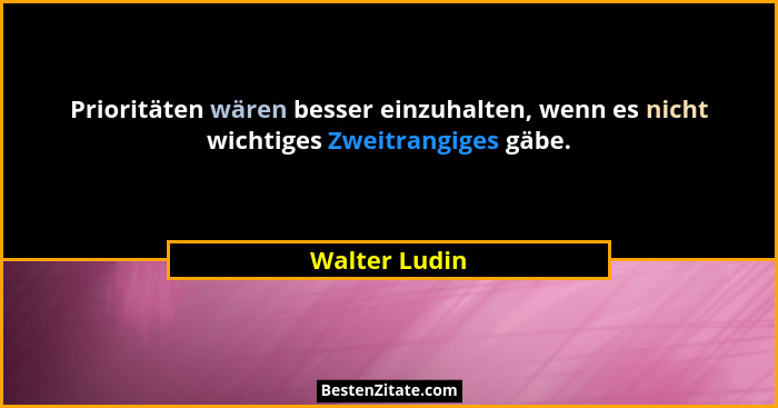 Prioritäten wären besser einzuhalten, wenn es nicht wichtiges Zweitrangiges gäbe.... - Walter Ludin