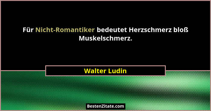Für Nicht-Romantiker bedeutet Herzschmerz bloß Muskelschmerz.... - Walter Ludin