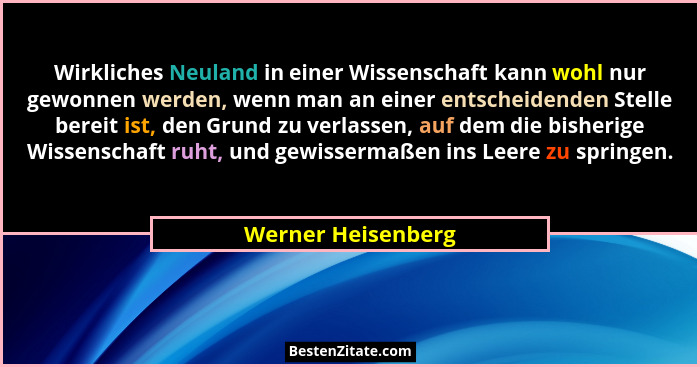 Wirkliches Neuland in einer Wissenschaft kann wohl nur gewonnen werden, wenn man an einer entscheidenden Stelle bereit ist, den Gr... - Werner Heisenberg