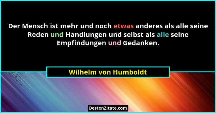 Der Mensch ist mehr und noch etwas anderes als alle seine Reden und Handlungen und selbst als alle seine Empfindungen und Gedan... - Wilhelm von Humboldt