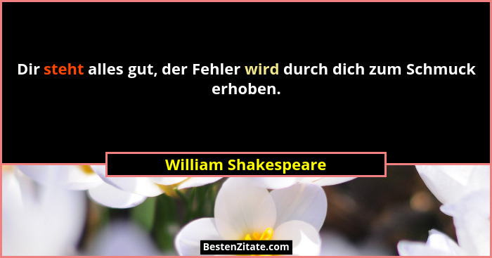Dir steht alles gut, der Fehler wird durch dich zum Schmuck erhoben.... - William Shakespeare