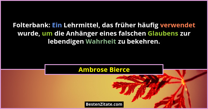 Folterbank: Ein Lehrmittel, das früher häufig verwendet wurde, um die Anhänger eines falschen Glaubens zur lebendigen Wahrheit zu bek... - Ambrose Bierce