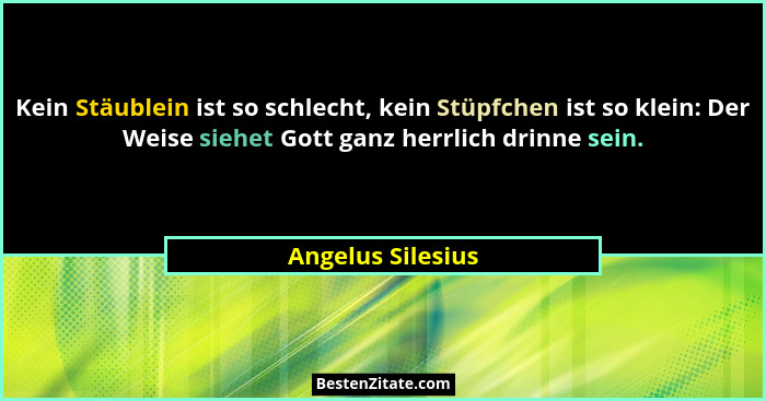 Kein Stäublein ist so schlecht, kein Stüpfchen ist so klein: Der Weise siehet Gott ganz herrlich drinne sein.... - Angelus Silesius